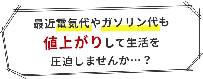 最近電気代やガソリン代も値上がりして生活を圧迫しませんか…？