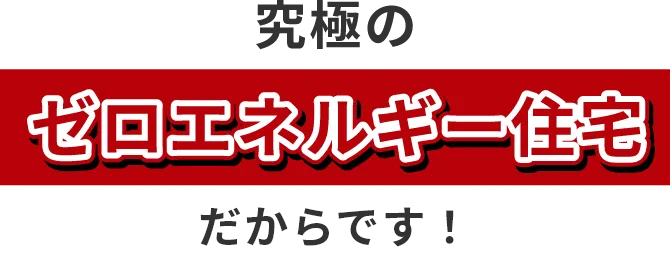 究極のゼロエネルギー住宅だからです！